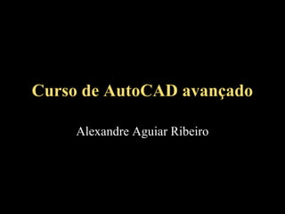 Curso de AutoCAD avançado
Alexandre Aguiar Ribeiro

 