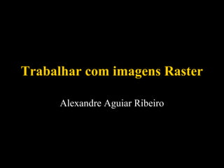Trabalhar com imagens Raster
Alexandre Aguiar Ribeiro

 