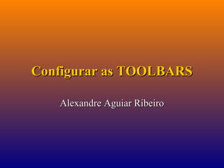 Configurar as TOOLBARS
Alexandre Aguiar Ribeiro

 