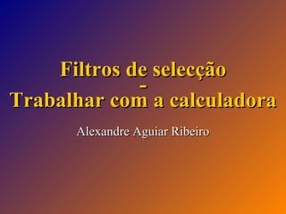 Filtros de selecção
Trabalhar com a calculadora
Alexandre Aguiar Ribeiro

 