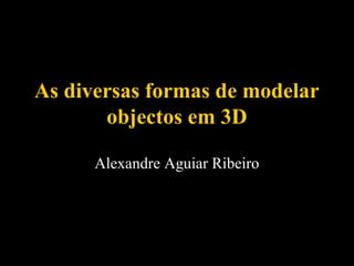 As diversas formas de modelar
objectos em 3D
Alexandre Aguiar Ribeiro

 