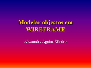 Modelar objectos em
WIREFRAME
Alexandre Aguiar Ribeiro

 