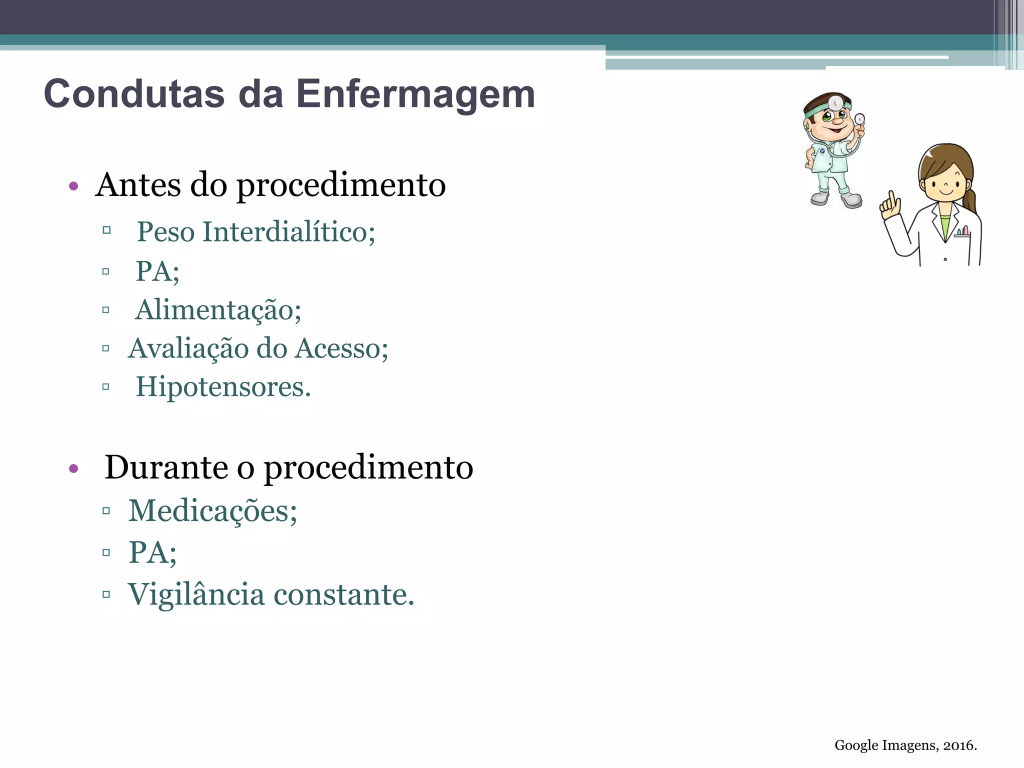 • Antes do procedimento
▫ Peso Interdialítico;
▫ PA;
▫ Alimentação;
▫ Avaliação do Acesso;
▫ Hipotensores.
• Durante o procedimento
▫ Medicações;
▫ PA;
▫ Vigilância constante.
Google Imagens, 2016.
Condutas da Enfermagem
 