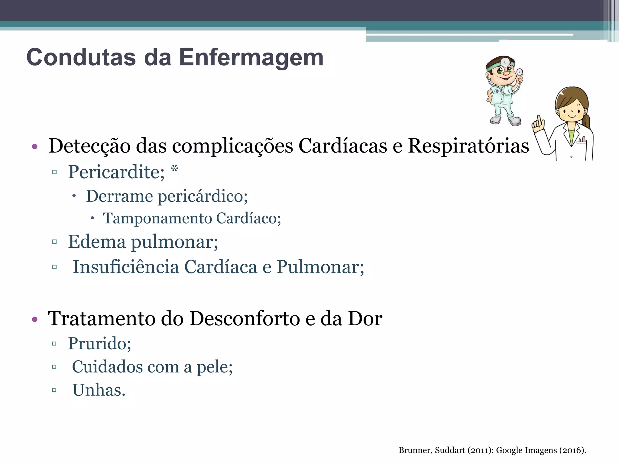 • Detecção das complicações Cardíacas e Respiratórias
▫ Pericardite; *
 Derrame pericárdico;
 Tamponamento Cardíaco;
▫ Edema pulmonar;
▫ Insuficiência Cardíaca e Pulmonar;
• Tratamento do Desconforto e da Dor
▫ Prurido;
▫ Cuidados com a pele;
▫ Unhas.
Brunner, Suddart (2011); Google Imagens (2016).
Condutas da Enfermagem
 
