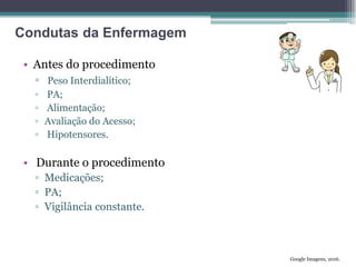 • Antes do procedimento
▫ Peso Interdialítico;
▫ PA;
▫ Alimentação;
▫ Avaliação do Acesso;
▫ Hipotensores.
• Durante o procedimento
▫ Medicações;
▫ PA;
▫ Vigilância constante.
Google Imagens, 2016.
Condutas da Enfermagem
 