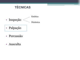 • Inspeção
• Palpação
• Percussão
• Ausculta
Estática
Dinâmica
TÉCNICAS
 