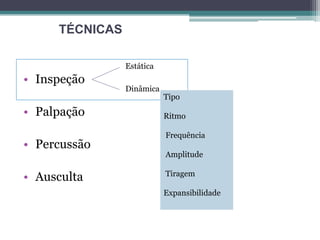 • Inspeção
• Palpação
• Percussão
• Ausculta
Estática
Dinâmica
TÉCNICAS
Tipo
Ritmo
Frequência
Amplitude
Tiragem
Expansibilidade
 