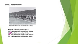 13
A legenda adequada para a imagem é
(A) Trabalhadores na construção de prédios.
(B) Trabalhadores no cultivo de trigo
(C) Trabalhadores na construção de rodovias.
(D) Trabalhadores na construção de navios.
Observe a imagem e responda:
NEW YORK TIMES CO./HULTON ARCHIVE/GETTY IMAGES
 