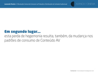 Leonardo Pereira • A Revolução Cultural de Consumo na Produção e Distribuição de Conteúdo Audiovisual




Em segundo lugar...
esta perda de hegemonia resulta, também, da mudança nos
padrões de consumo de Conteúdo AV




                                                                                                        Contacto • leonardpeartree@gmail.com
 