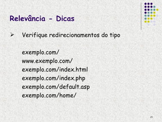 Relevância - Dicas

   Verifique redirecionamentos do tipo

    exemplo.com/
    www.exemplo.com/
    exemplo.com/index.html
    exemplo.com/index.php
    exemplo.com/default.asp
    exemplo.com/home/


                                          21
 