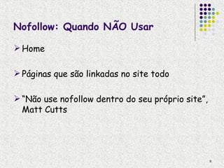 Nofollow: Quando NÃO Usar

 Home

 Páginas que são linkadas no site todo

 “Não use nofollow dentro do seu próprio site”,
  Matt Cutts




                                                   8
 