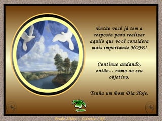Então você já tem a resposta para realizar aquilo que você considera mais importante HOJE! Continue andando, então... rumo ao seu objetivo. Tenha um Bom Dia Hoje. 