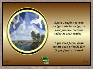 Agora Imagine só meu amigo e minha amiga, se você pudesse realizar todos os seus sonhos!  O que você faria, quais seriam suas prioridades? O que faria primeiro? 