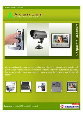 We are reckoned as one of the leading manufacturers,exporters & suppliers of
surveillance system, office automation systems and home automation systems.
Our range of electronic equipment is widely used in domestic and industrial
sectors.
 
