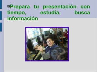 Prepara tu presentación con tiempo, estudia, busca información   