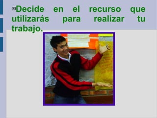 Decide en el recurso que utilizarás para realizar tu trabajo. 