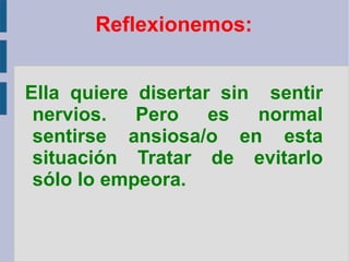 Reflexionemos: Ella quiere disertar sin  sentir nervios. Pero es normal sentirse ansiosa/o en esta situación Tratar de evitarlo sólo lo empeora. 