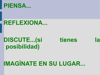 PIENSA... REFLEXIONA... DISCUTE...(si tienes la posibilidad) IMAGÌNATE EN SU LUGAR... 