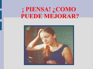 ¡ PIENSA! ¿COMO PUEDE MEJORAR? 