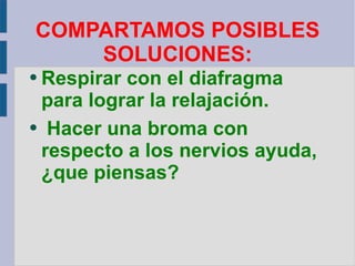 Respirar con el diafragma  para lograr la relajación. Hacer una broma con respecto a los nervios ayuda, ¿que piensas? COMPARTAMOS POSIBLES SOLUCIONES: 