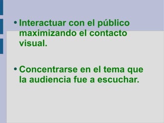 Interactuar con el público maximizando el contacto visual. Concentrarse en el tema que  la audiencia fue a escuchar. 