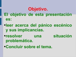 Objetivo. El objetivo de esta presentación es: leer acerca del pánico escénico y sus implicancias. resolver una situación problemática. Concluir sobre el tema. 