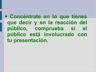 Concéntrate en lo que tienes que decir y en la reacción del público, comprueba si el público está involucrado con tu presentación. 