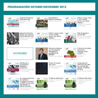 PROGRAMACIÓN OCTUBRE-NOVIEMBRE 2015
A S O C I A C I Ó N P A R A E L P R O G R E S O D E L A D I R E C C I Ó N
Club Fiscal
3ª Edición
Club Fiscal
Santiago de Compostela y Oviedo
3ª Edición Club ﬁscal
Oviedo, 1ª quincena de
noviembre
A S O C I A C I Ó N P A R A E L P R O G R E S O D E L A D I R E C C I Ó N
Club Fiscal
3ª Edición
Club Fiscal
Santiago de Compostela y Oviedo
3ª Edición Club ﬁscal
Santiago de Compostela,
1ª quincena de
noviembre
RH Club
Santiago de Compostela / Oviedo
A S O C I A C I Ó N P A R A E L P R O G R E S O D E L A D I R E C C I Ó N
RH Club
3ª Edición
La compensación de
los salarios;
cuestiones prácticas
en IRPF. Los secretos
del talento. 3ª
Edición RH Club
Santiago de Compostela,
27 de noviembre
FORO DE MERCADOS EXTERIORES
África, un continente por descubrir
Jornada II Foro de mercados
exteriores:
Cooperar para
competir
Oviedo, 11 de
noviembre
NOVIEMBRE
Retribución
201
Seminario Retribución y
recompensa.
Modelos y
tendencias
Santiago de Compostela,
17 de noviembre
Jornada
I
Capacita Directivos.
Innovation Lab
Pontevedra, 15 de
octubre
Formación
Oviedo, octubre de 2015
Actualidad en materia retributiva:
diseño, ﬁscalidad y aspectos laborales
Actualidad en
Materia retributiva
Oviedo, 22 de octubre
A S O C I A C I Ó N P A R A E L P R O G R E S O D E L A D I R E C C I Ó N
Formación Executive
Liderar: menos mitos y más
sentido común
Sesión a cargo de Victor Küppers
Santiago de Compostela, 27 de octubre de 2015
Gijón, 28 de octubre de 2015
Liderar: menos mitos
y más sentido
común, con Victor
Küppers
Santiago de Compostela,
27 de octubre
A S O C I A C I Ó N P A R A E L P R O G R E S O D E L A D I R E C C I Ó N
Formación Executive
Liderar: menos mitos y más
sentido común
Sesión a cargo de Victor Küppers
Santiago de Compostela, 27 de octubre de 2015
Gijón, 28 de octubre de 2015
Liderar: menos mitos
y más sentido
común, con Victor
Küppers
Gijón, 28 de octubre
Almuerzo-coloquio
con José Ignacio
Goirigolzarri,
presidente de
BANKIA
Oviedo, 4 de noviembre
A S O C I A C I Ó N P A R A E L P R O G R E S O D E L A D I R E C C I Ó N
Club Comercial
Club de Mandos Comerciales
Programa enfocado a gerentes y jefes de equipos
comerciales
¿Cómo penetrar en nuevos clientes estratégicos?
¿En qué oportunidades comerciales es preciso invertir?
¿Cómo obtener lo mejor de nuestros gestores comerciales?
¿Cómo optimizar la cadena de valor en las ventas de una compañía?
Los asistentes recibirán un pack
de manuales de management comercial
Club de gestores
comerciales
Santiago de Compostela,
2ª quincena de octubre
RH Club
Santiago de Compostela / Oviedo
A S O C I A C I Ó N P A R A E L P R O G R E S O D E L A D I R E C C I Ó N
RH Club
3ª Edición
Jurisprudencia
relevante para RH.
Los secretos del
talento. 3ª Edición
RH Club
Oviedo, 26 de noviembre
Capacita directivos.
Dirigir una empresa
hoy. El directivo 4.0
Santiago de Compostela,
27 de octubre
Vuelve el mundo que viene
Vuelve el mundo
que viene
Santiago de Compostela,
25 de noviembre
 