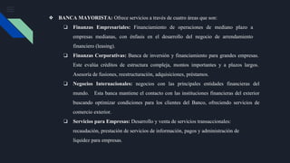 ❖ BANCA MAYORISTA: Ofrece servicios a través de cuatro áreas que son:
❏ Finanzas Empresariales: Financiamiento de operacio...