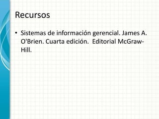 Recursos
• Sistemas de información gerencial. James A.
O'Brien. Cuarta edición. Editorial McGraw-
Hill.
 