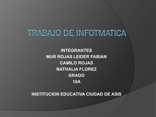 INTEGRANTES
MUR ROJAS LEIDER FABIAN
CAMILO ROJAS
NATHALIA FLOREZ
GRADO
10A
INSTITUCION EDUCATIVA CIUDAD DE ASIS
 