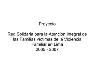 Proyecto Red Solidaria para la Atención Integral de las Familias víctimas de la Violencia Familiar en Lima 2005 - 2007 