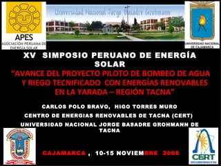 [object Object],CAJAMARCA  ,  10-15 NOVIEM BRE   2008 CARLOS POLO BRAVO,  HIGO TORRES MURO CENTRO DE ENERGIAS RENOVABLES DE TACNA (CERT)  UNIVERSIDAD NACIONAL JORGE BASADRE GROHMANN DE TACNA UNIVERSIDAD NACIONAL JORGE BASADRE GROHMANN XV  SIMPOSIO PERUANO DE ENERGÍA SOLAR 