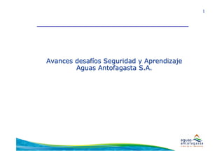 1




Avances desafíos Seguridad y Aprendizaje
        Aguas Antofagasta S.A.
 
