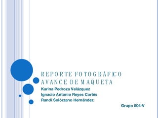 REPORTE FOTOGRÁFICO AVANCE DE MAQUETA Karina Pedroza Velázquez Ignacio Antonio Reyes Cortés Randi Solórzano Hernández Grupo 504-V 