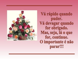 Vá rápido quando puder. Vá devagar quando for obrigado. Mas, seja, lá o que  for, continue. O importante é não parar!!! 