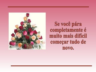 Se você pára completamente é muito mais difícil começar tudo de novo. 