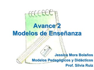 Avance 2Modelos de Enseñanza Jessica Mora Bolaños Modelos Pedagógicos y Didácticos Prof. Silvia Ruiz 