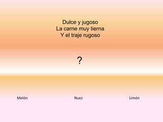 Dulce y jugoso
La carne muy tierna
Y el traje rugoso
?
Melón Nuez Limón