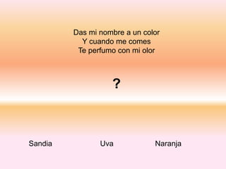 Das mi nombre a un color
Y cuando me comes
Te perfumo con mi olor
?
Sandia Uva Naranja