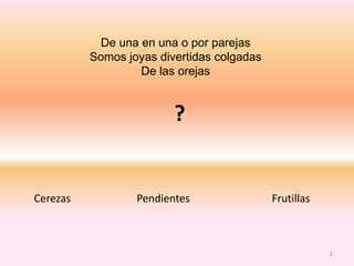 De una en una o por parejas
Somos joyas divertidas colgadas
De las orejas
?
Cerezas Pendientes Frutillas
2
