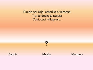 Puedo ser roja, amarilla o verdosa
Y si te duele tu panza
Casi, casi milagrosa.
?
Sandia Melón Manzana