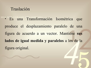 Traslación Es una Transformación Isométrica que produce el desplazamiento paralelo de una figura de acuerdo a un vector. Mantiene  sus lados de igual medida y paralelos  a los de la figura original. 