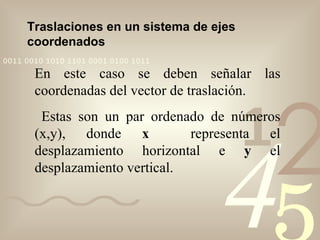 Traslaciones en un sistema de ejes coordenados En este caso se deben señalar las coordenadas del vector de traslación. Estas son un par ordenado de números (x,y), donde  x   representa el desplazamiento horizontal e  y  el desplazamiento vertical. 