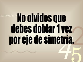 No olvides que debes doblar 1 vez  por eje de simetría. 