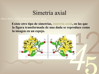 Simetría axial Existe otro tipo de simetrías,  simetría axial , en las que la figura transformada de una dada se reproduce como la imagen en un espejo. 