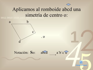 Aplicamos al romboide abcd una simetría de centro o: a  b c . o d Notación:  S o:  abcd  a´b´c´d Volver al menú 