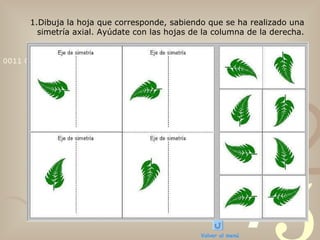 Dibuja la hoja que corresponde, sabiendo que se ha realizado una simetría axial. Ayúdate con las hojas de la columna de la derecha. Volver al menú 