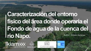 Autor: Kevin Salazar
Caracterización del entorno
físico del área donde operaría el
Fondo de agua de la cuenca del
rio Napo.
 