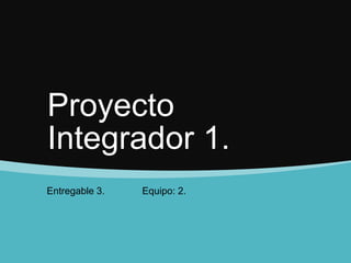 Proyecto
Integrador 1.
Entregable 3. Equipo: 2.
 